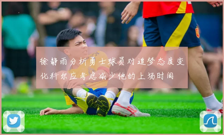 徐静雨分析勇士球员对追梦态度变化科尔应考虑减少他的上场时间