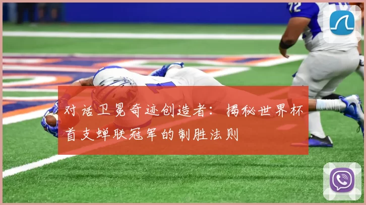 对话卫冕奇迹创造者：揭秘世界杯首支蝉联冠军的制胜法则