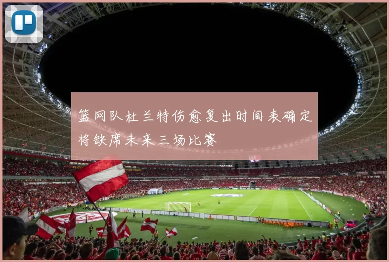 篮网队杜兰特伤愈复出时间表确定将缺席未来三场比赛