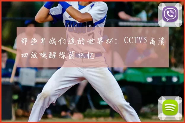 那些年我们追的世界杯：CCTV5高清回放唤醒绿茵记忆
