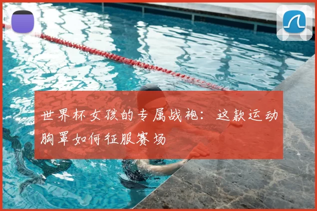 世界杯女孩的专属战袍:这款运动胸罩如何征服赛场