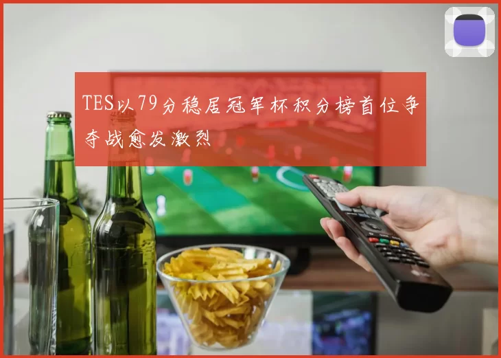 TES以79分稳居冠军杯积分榜首位争夺战愈发激烈