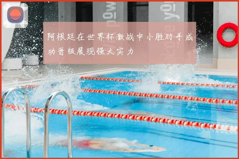 阿根廷在世界杯激战中小胜对手成功晋级展现强大实力