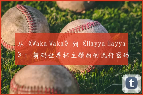 从《Waka Waka》到《Hayya Hayya》：解码世界杯主题曲的流行密码