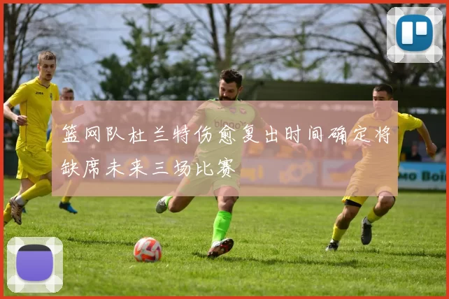 篮网队杜兰特伤愈复出时间确定将缺席未来三场比赛