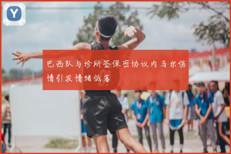 巴西队与诊所签保密协议内马尔伤情引发情绪低落