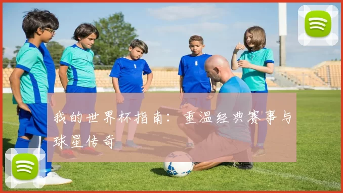 我的世界杯指南：重温经典赛事与球星传奇