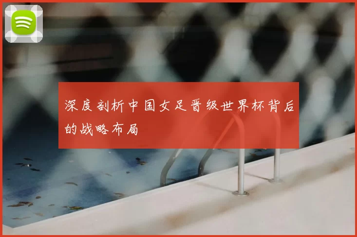 深度剖析中国女足晋级世界杯背后的战略布局