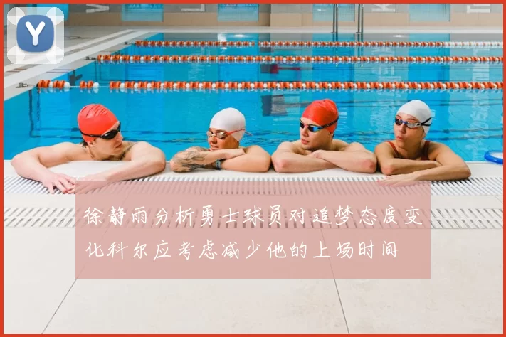 徐静雨分析勇士球员对追梦态度变化科尔应考虑减少他的上场时间