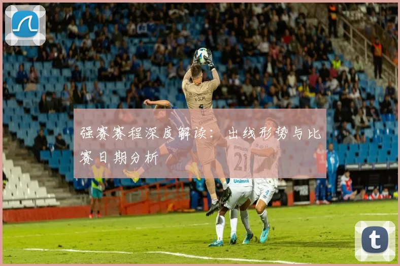 强赛赛程深度解读:出线形势与比赛日期分析