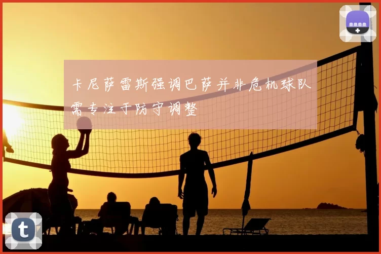 卡尼萨雷斯强调巴萨并非危机球队需专注于防守调整