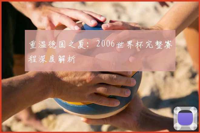 重温德国之夏：2006世界杯完整赛程深度解析