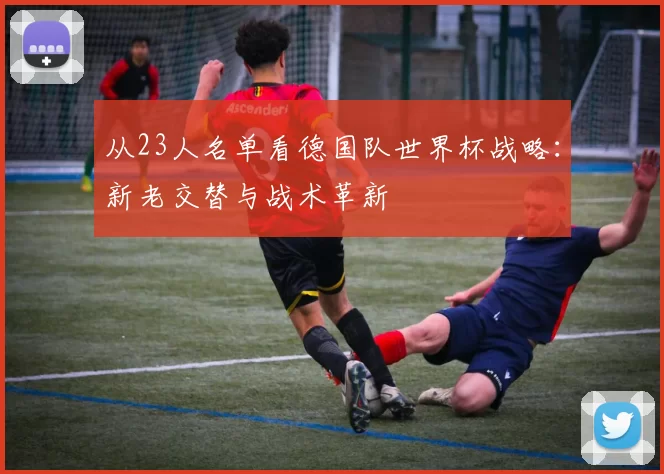 从23人名单看德国队世界杯战略:新老交替与战术革新