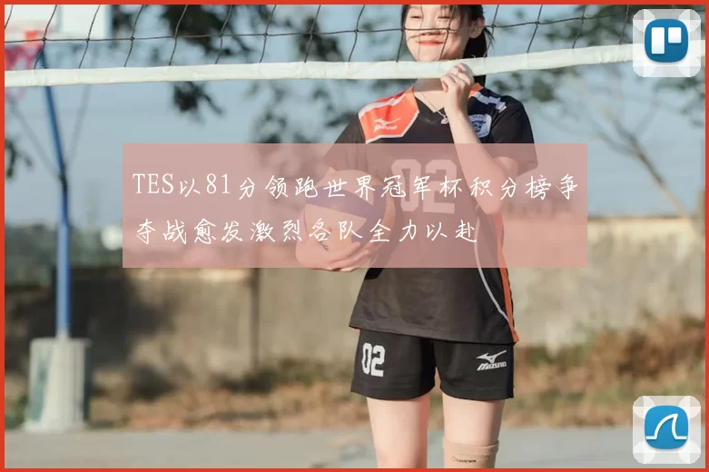 TES以81分领跑世界冠军杯积分榜争夺战愈发激烈各队全力以赴
