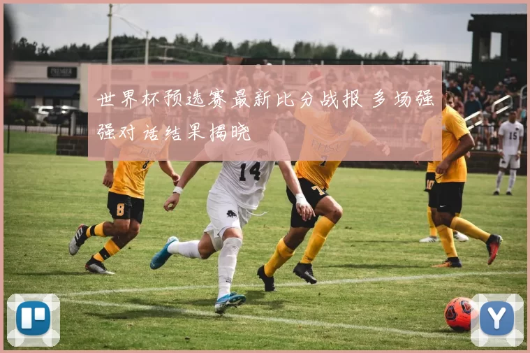 世界杯预选赛最新比分战报 多场强强对话结果揭晓