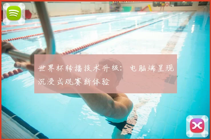 世界杯转播技术升级：电脑端呈现沉浸式观赛新体验