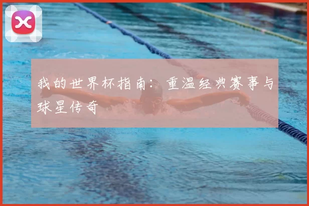 我的世界杯指南:重温经典赛事与球星传奇