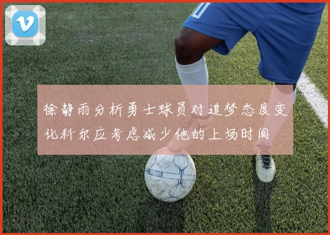 徐静雨分析勇士球员对追梦态度变化科尔应考虑减少他的上场时间
