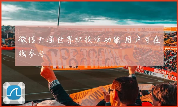 微信开通世界杯投注功能 用户可在线参与