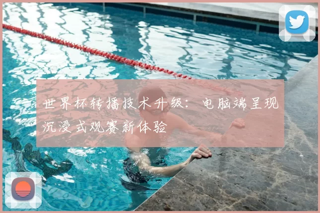 世界杯转播技术升级:电脑端呈现沉浸式观赛新体验