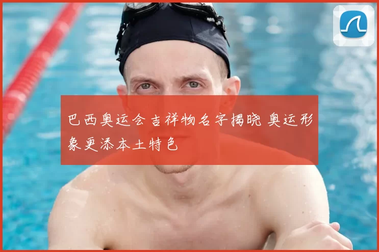 巴西奥运会吉祥物名字揭晓 奥运形象更添本土特色