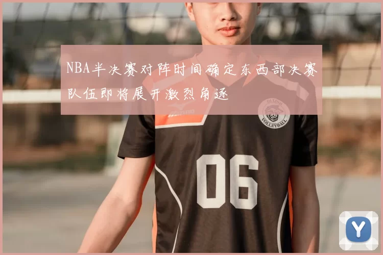 NBA半决赛对阵时间确定东西部决赛队伍即将展开激烈角逐