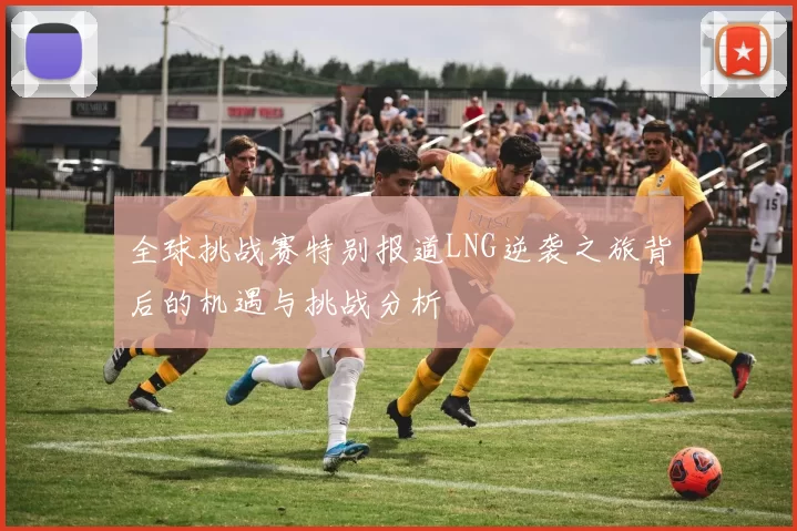 全球挑战赛特别报道LNG逆袭之旅背后的机遇与挑战分析