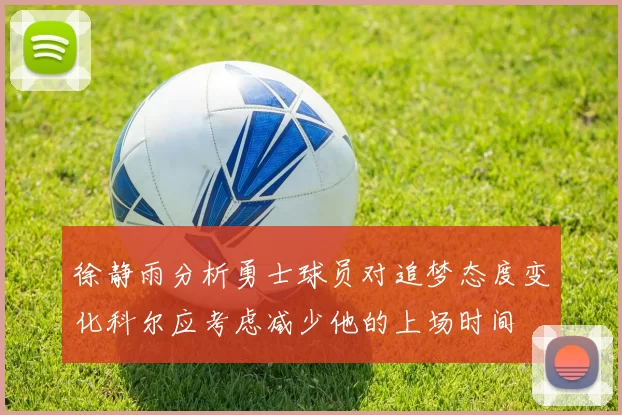 徐静雨分析勇士球员对追梦态度变化科尔应考虑减少他的上场时间