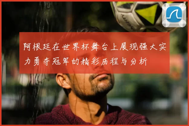 阿根廷在世界杯舞台上展现强大实力勇夺冠军的精彩历程与分析