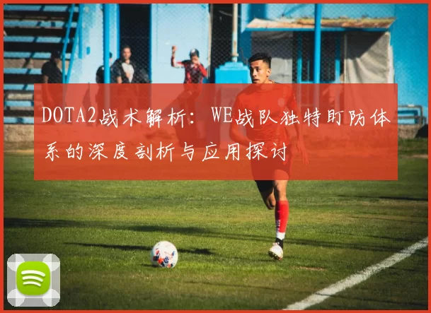 DOTA2战术解析：WE战队独特盯防体系的深度剖析与应用探讨