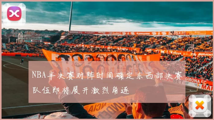 NBA半决赛对阵时间确定东西部决赛队伍即将展开激烈角逐