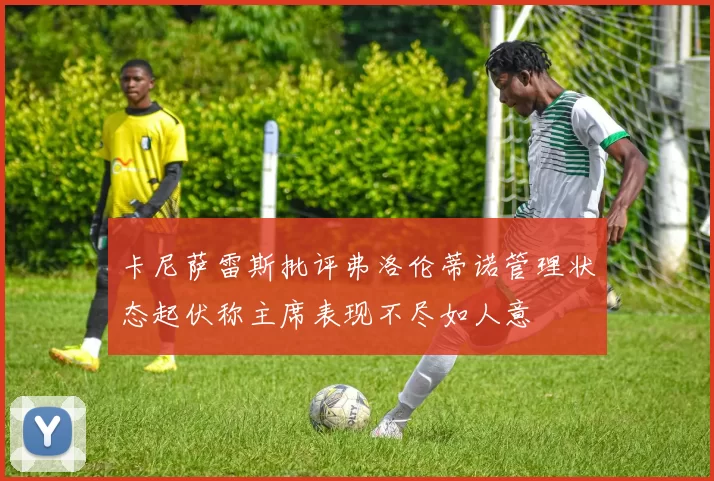卡尼萨雷斯批评弗洛伦蒂诺管理状态起伏称主席表现不尽如人意