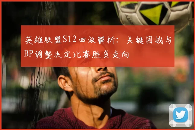 英雄联盟S12回放解析：关键团战与BP调整决定比赛胜负走向
