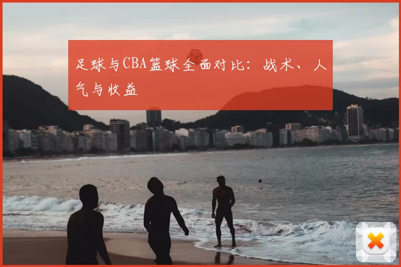 足球与CBA篮球全面对比：战术、人气与收益