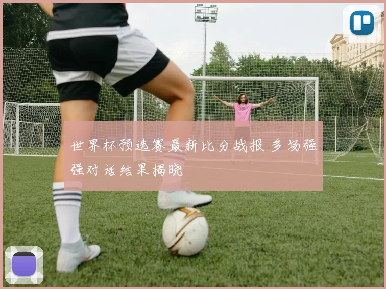 世界杯预选赛最新比分战报 多场强强对话结果揭晓
