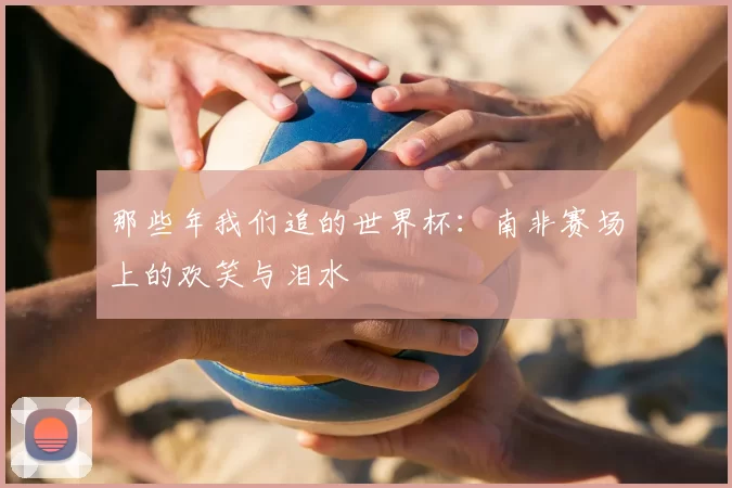 那些年我们追的世界杯：南非赛场上的欢笑与泪水
