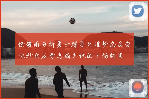 徐静雨分析勇士球员对追梦态度变化科尔应考虑减少他的上场时间