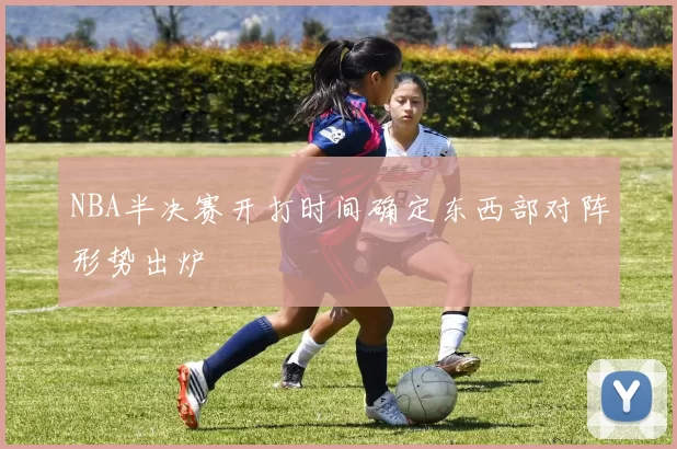 NBA半决赛开打时间确定东西部对阵形势出炉