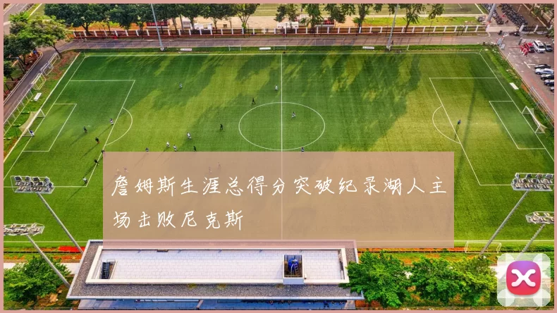 詹姆斯生涯总得分突破纪录湖人主场击败尼克斯