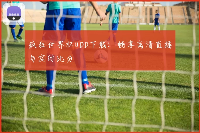 疯狂世界杯app下载:畅享高清直播与实时比分