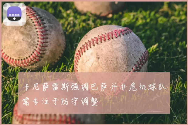 卡尼萨雷斯强调巴萨并非危机球队需专注于防守调整