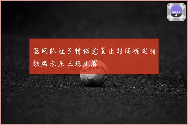 篮网队杜兰特伤愈复出时间确定将缺席未来三场比赛