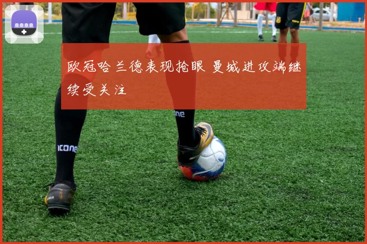 欧冠哈兰德表现抢眼 曼城进攻端继续受关注