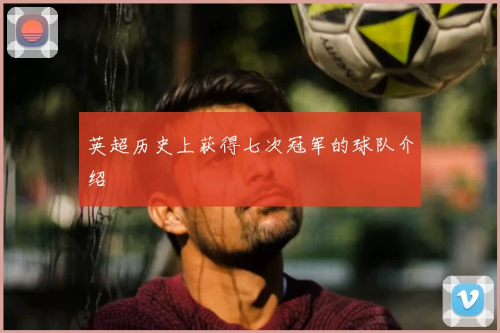 英超历史上获得七次冠军的球队介绍