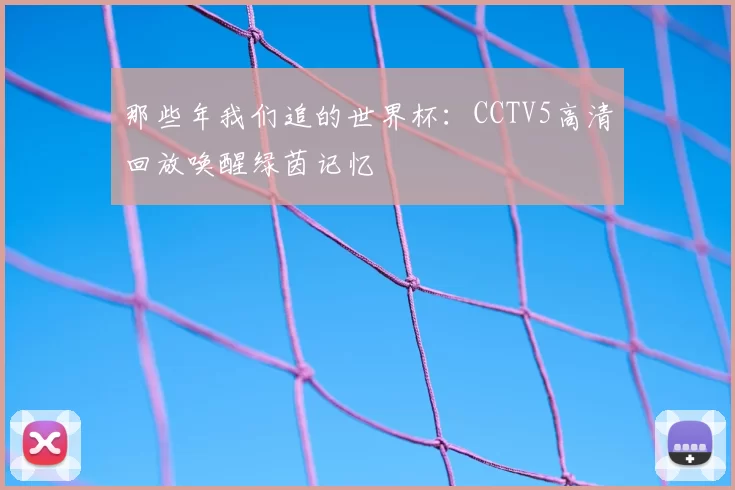 那些年我们追的世界杯：CCTV5高清回放唤醒绿茵记忆