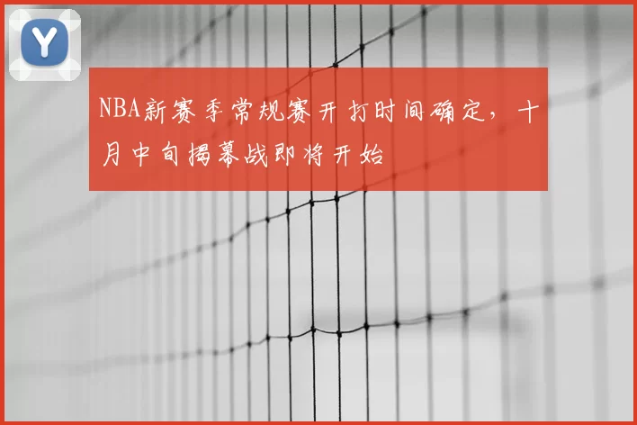 NBA新赛季常规赛开打时间确定，十月中旬揭幕战即将开始