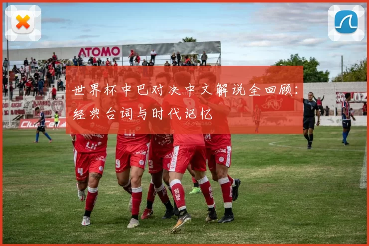 世界杯中巴对决中文解说全回顾:经典台词与时代记忆