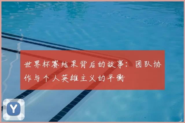 世界杯赛结果背后的故事:团队协作与个人英雄主义的平衡