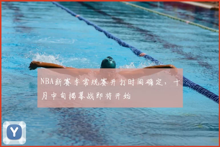 NBA新赛季常规赛开打时间确定，十月中旬揭幕战即将开始