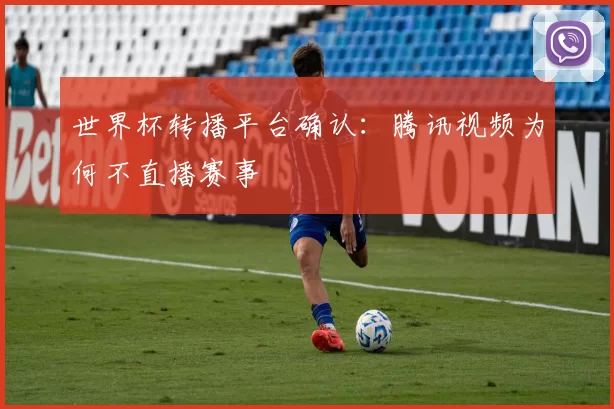 世界杯转播平台确认:腾讯视频为何不直播赛事
